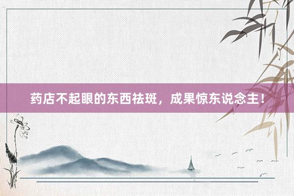 药店不起眼的东西祛斑，成果惊东说念主！